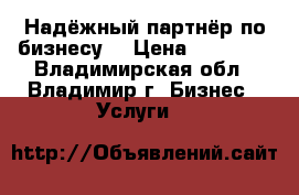 Надёжный партнёр по бизнесу  › Цена ­ 59 999 - Владимирская обл., Владимир г. Бизнес » Услуги   